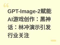 GPT-Image-2赋能AI游戏创作：黑神话：林冲演示引发行业关注