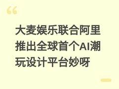 大麦娱乐联合阿里推出全球首个AI潮玩设计平台妙呀