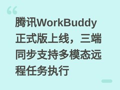 腾讯WorkBuddy正式版上线，三端同步支持多模态远程任务执行