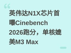英伟达N1X芯片首曝Cinebench 2026跑分，单核媲美M3 Max