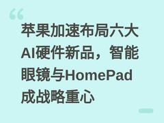 苹果加速布局六大AI硬件新品，智能眼镜与HomePad成战略重心