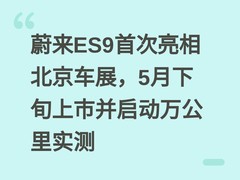 蔚来ES9首次亮相北京车展，5月下旬上市并启动万公里实测