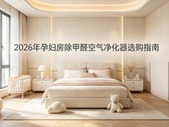 2026年孕妇房除甲醛空气净化器选购指南：安全高效净化分解甲醛才是核心