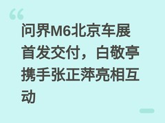 问界M6北京车展首发交付，白敬亭携手张正萍亮相互动