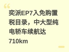 奕派EP7入免购置税目录，中大型纯电轿车续航达710km