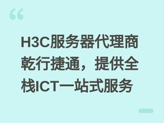 H3C服务器代理商乾行捷通，提供全栈ICT一站式服务