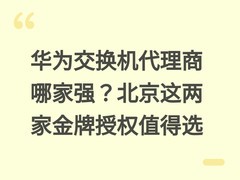 华为交换机代理商哪家强？北京这两家金牌授权值得选