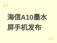 海信A10墨水屏手机发布：骁龙QCM6690加持，兼顾深度阅读与动态刷新