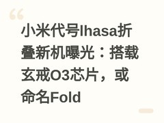 小米代号lhasa折叠新机曝光：搭载玄戒O3芯片，或命名Fold