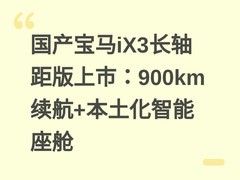 国产宝马iX3长轴距版上市：900km续航+本土化智能座舱