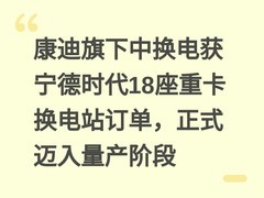 康迪旗下中换电获宁德时代18座重卡换电站订单，正式迈入量产阶段