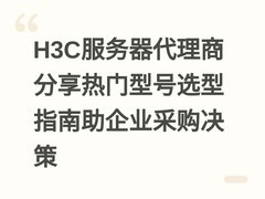 H3C服务器代理商分享热门型号选型指南助企业采购决策
