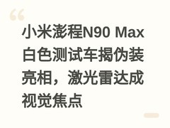 小米澎程N90 Max白色测试车揭伪装亮相，激光雷达成视觉焦点