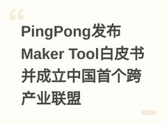 PingPong发布Maker Tool白皮书并成立中国首个跨产业联盟
