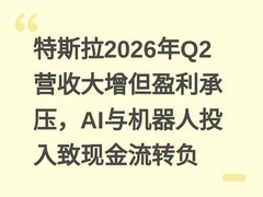 特斯拉2026年Q2营收大增但盈利承压，AI与机器人投入致现金流转负