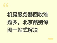 机房服务器回收难题多，北京酷别深图一站式解决