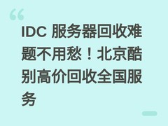 IDC 服务器回收难题不用愁！北京酷别高价回收全国服务