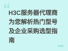 H3C服务器代理商为您解析热门型号及企业采购选型指南