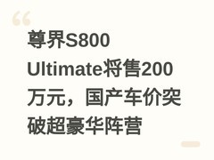尊界S800 Ultimate将售200万元，国产车价突破超豪华阵营