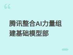 腾讯整合AI研发力量成立基础模型部，加速混元全模态技术突破与落地