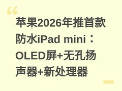 苹果2026年推首款防水iPad mini：OLED屏+无孔扬声器+新处理器