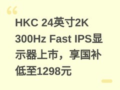 HKC 24英寸2K 300Hz Fast IPS显示器上市，享国补低至1298元