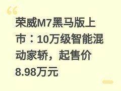 荣威M7黑马版上市：10万级智能混动家轿，起售价8.98万元