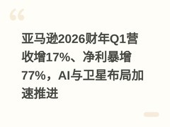 亚马逊2026财年Q1营收增17%、净利暴增77%，AI与卫星布局加速推进