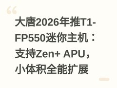 大唐2026年推T1-FP550迷你主机：支持Zen+ APU，小体积全能扩展