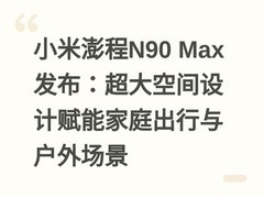 小米澎程N90 Max发布：超大空间设计赋能家庭出行与户外场景