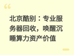 北京酷别：专业服务器回收，唤醒沉睡算力资产价值