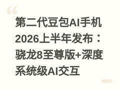 第二代豆包AI手机2026上半年发布：骁龙8至尊版+深度系统级AI交互