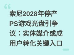 索尼2028年停产PS游戏光盘引争议：实体媒介或成用户转化关键入口