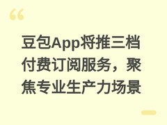 豆包App将推三档付费订阅服务，聚焦专业生产力场景