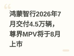 鸿蒙智行2026年7月交付4.5万辆，尊界MPV将于8月上市