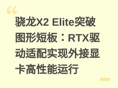 骁龙X2 Elite突破图形短板：RTX驱动适配实现外接显卡高性能运行
