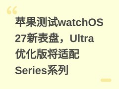 苹果测试watchOS 27新表盘，Ultra优化版将适配Series系列