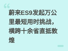 蔚来ES9发起万公里最短用时挑战，横跨十余省直抵敦煌