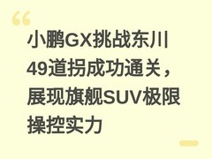 小鹏GX挑战东川49道拐成功通关，展现旗舰SUV极限操控实力