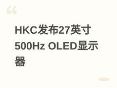HKC发布27Q500B旗舰显示器：26.5英寸QD-OLED、2K/500Hz、1000尼特HDR
