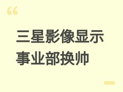 三星影像显示事业部高层换帅：李元镇接任，龙锡宇转战AI与机器人战略