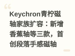 Keychron青柠磁轴家族扩容：新增香蕉轴等三款，首创段落手感磁轴