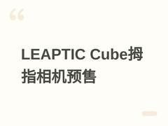 光子跃迁发布LEAPTIC Cube拇指相机：8K视频、磁吸防水、续航最长240分钟