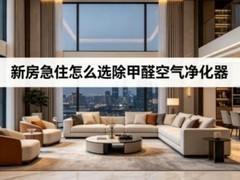 新房急住怎么选除甲醛空气净化器，2026年核心除醛参数及品牌推荐的选购指南