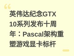 英伟达纪念GTX 10系列发布十周年：Pascal架构重塑游戏显卡标杆