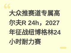 大众推赛道专属高尔夫R 24h，2027年征战纽博格林24小时耐力赛