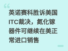 英诺赛科胜诉美国ITC裁决，氮化镓器件可继续在美正常进口销售