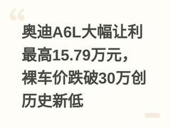 奥迪A6L大幅让利最高15.79万元，裸车价跌破30万创历史新低