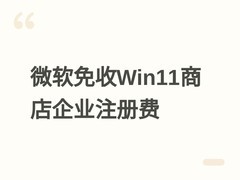 微软2026年起免收Win11商店企业开发者年费，加速构建开放应用生态