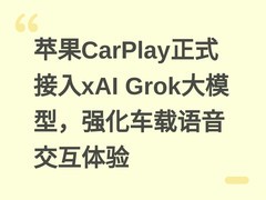 苹果CarPlay正式接入xAI Grok大模型，强化车载语音交互体验